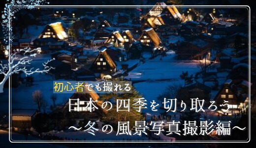 【初心者でも撮れる】日本の四季を切り取ろう　～冬の風景写真撮影編～